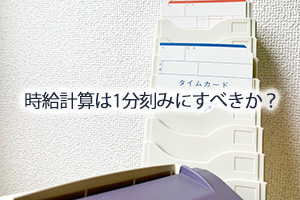 時給計算は1分刻みにすべきか？