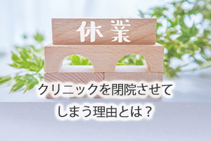 クリニックを閉院させてしまう理由とは？