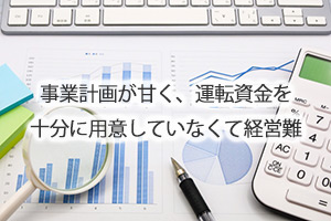 事業計画が甘く、運転資金を十分に用意していなくて経営難