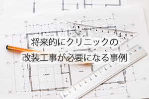 将来的にクリニックの改装工事が必要になる事例