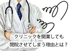 クリニックを開業しても閉院させてしまう理由とは？